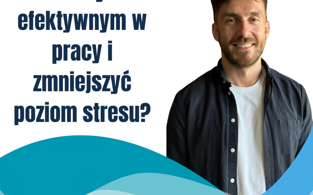 Jak być efektywnym w pracy i zmniejszyć poziom stresu?